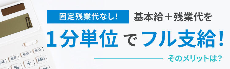 固定残業代なし!基本給+残業代を1分単位でフル支給